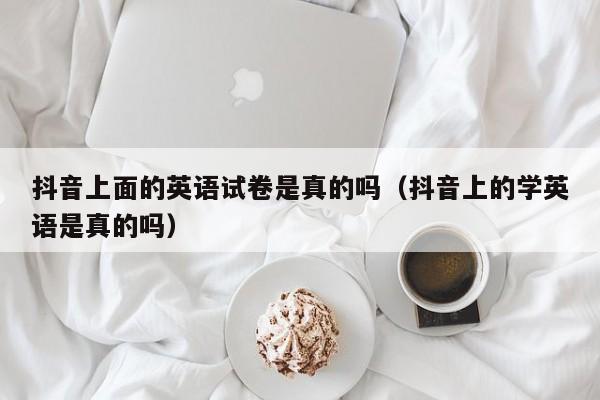 抖音上面的英语试卷是真的吗（抖音上的学英语是真的吗） 第1张