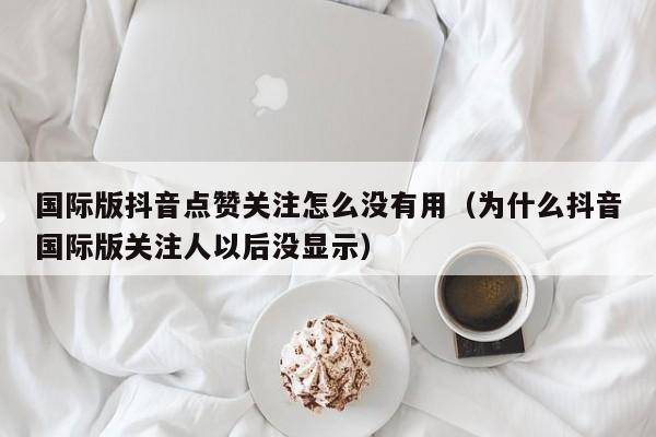 国际版抖音点赞关注怎么没有用（为什么抖音国际版关注人以后没显示） 第1张