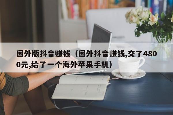 国外版抖音赚钱（国外抖音赚钱,交了4800元,给了一个海外苹果手机） 第1张