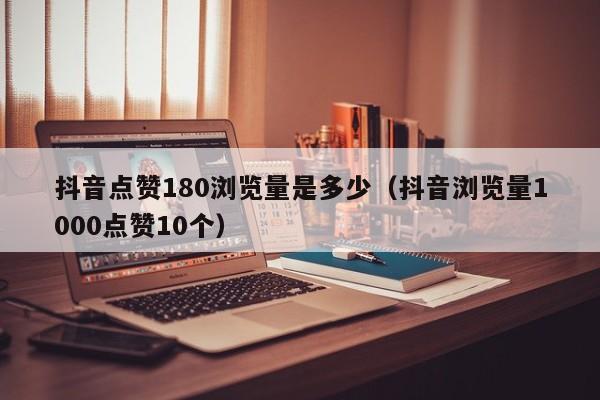 抖音点赞180浏览量是多少（抖音浏览量1000点赞10个） 第1张