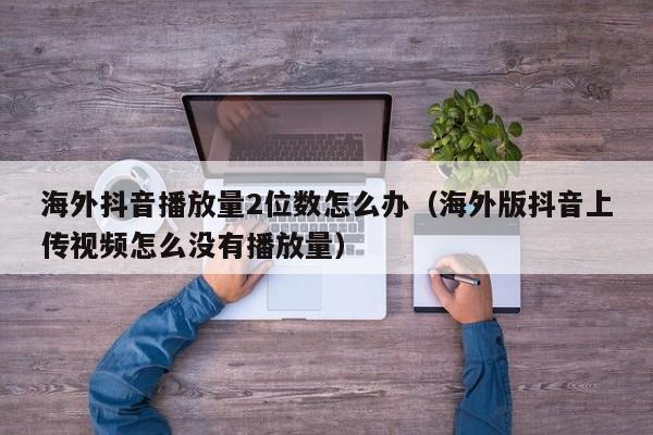 海外抖音播放量2位数怎么办（海外版抖音上传视频怎么没有播放量） 第1张