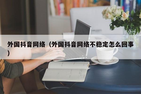 外国抖音网络（外国抖音网络不稳定怎么回事） 第1张