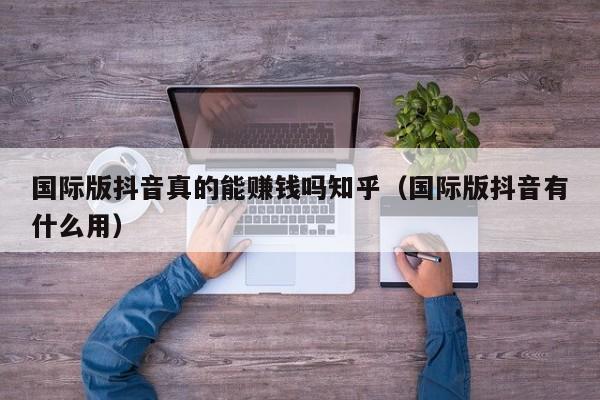 国际版抖音真的能赚钱吗知乎（国际版抖音有什么用） 第1张