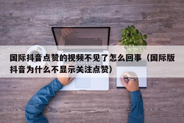 国际抖音点赞的视频不见了怎么回事（国际版抖音为什么不显示关注点赞） 第1张
