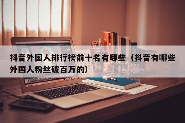 抖音外国人排行榜前十名有哪些（抖音有哪些外国人粉丝破百万的） 第1张
