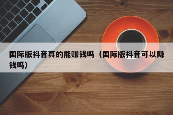 国际版抖音真的能赚钱吗（国际版抖音可以赚钱吗） 第1张