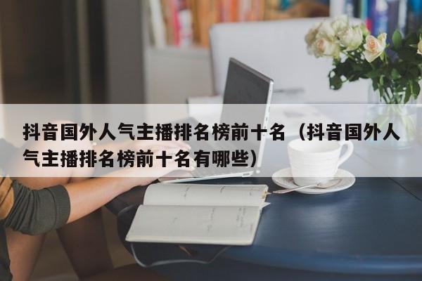 抖音国外人气主播排名榜前十名（抖音国外人气主播排名榜前十名有哪些） 第1张