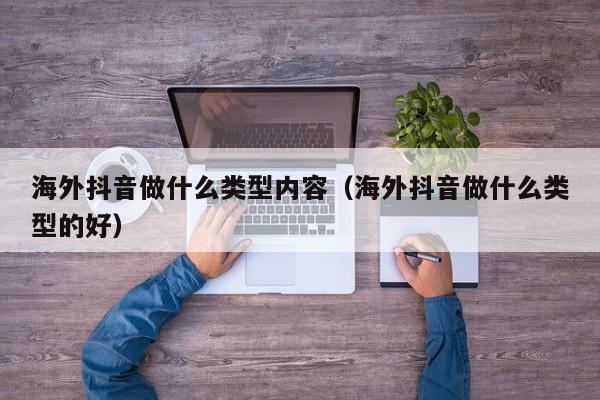 海外抖音做什么类型内容（海外抖音做什么类型的好） 第1张