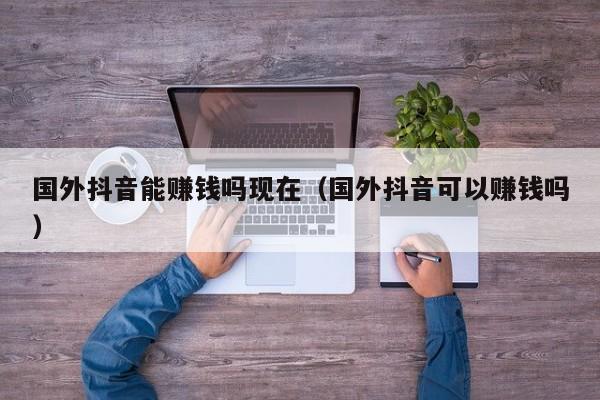 国外抖音能赚钱吗现在（国外抖音可以赚钱吗） 第1张