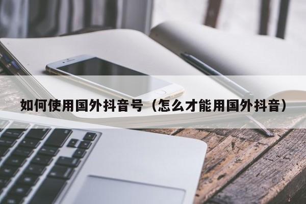 如何使用国外抖音号（怎么才能用国外抖音） 第1张