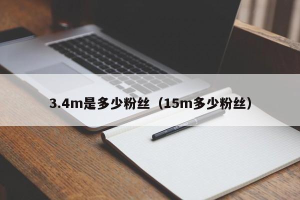 3.4m是多少粉丝（15m多少粉丝） 第1张
