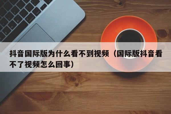 抖音国际版为什么看不到视频（国际版抖音看不了视频怎么回事） 第1张