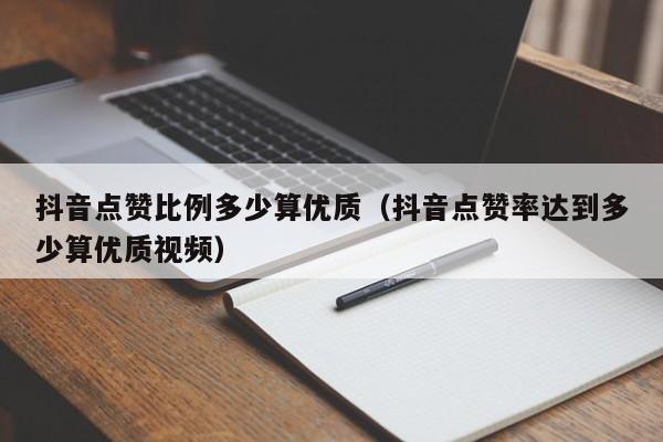 抖音点赞比例多少算优质（抖音点赞率达到多少算优质视频） 第1张