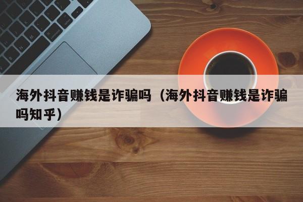 海外抖音赚钱是诈骗吗（海外抖音赚钱是诈骗吗知乎） 第1张