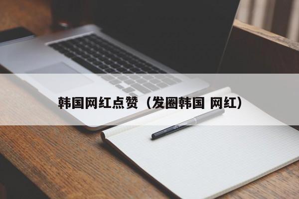 韩国网红点赞（发圈韩国 网红） 第1张
