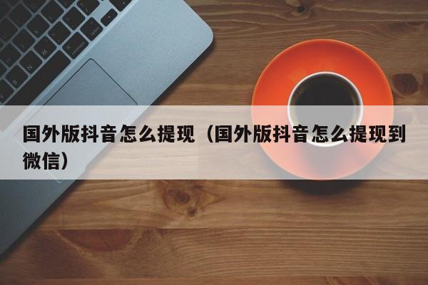 国外版抖音怎么提现（国外版抖音怎么提现到微信） 第1张