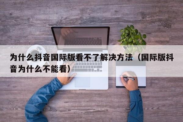 为什么抖音国际版看不了解决方法（国际版抖音为什么不能看） 第1张