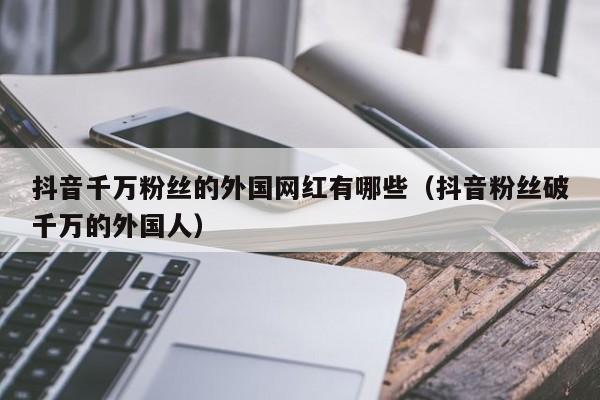 抖音千万粉丝的外国网红有哪些（抖音粉丝破千万的外国人） 第1张