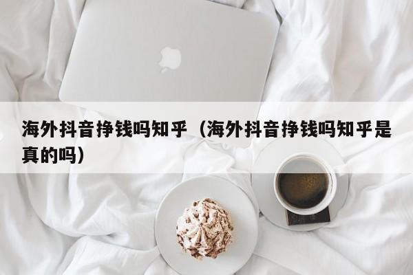 海外抖音挣钱吗知乎（海外抖音挣钱吗知乎是真的吗） 第1张
