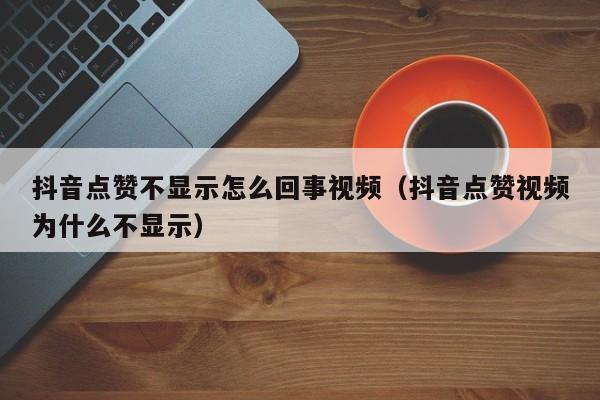 抖音点赞不显示怎么回事视频（抖音点赞视频为什么不显示） 第1张