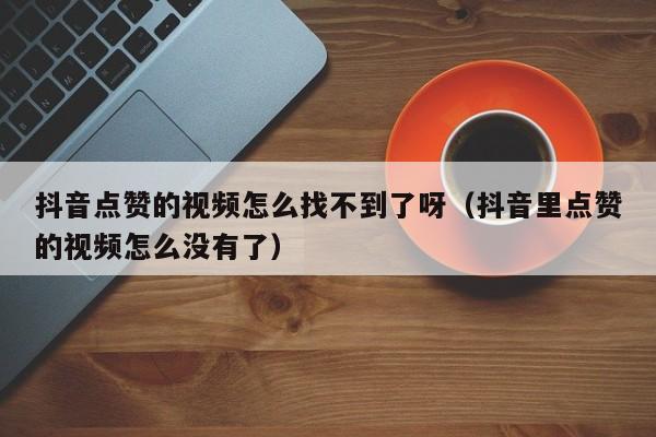 抖音点赞的视频怎么找不到了呀（抖音里点赞的视频怎么没有了） 第1张