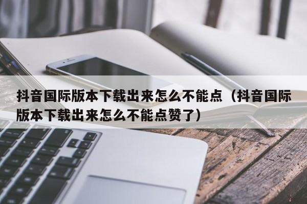 抖音国际版本下载出来怎么不能点（抖音国际版本下载出来怎么不能点赞了） 第1张