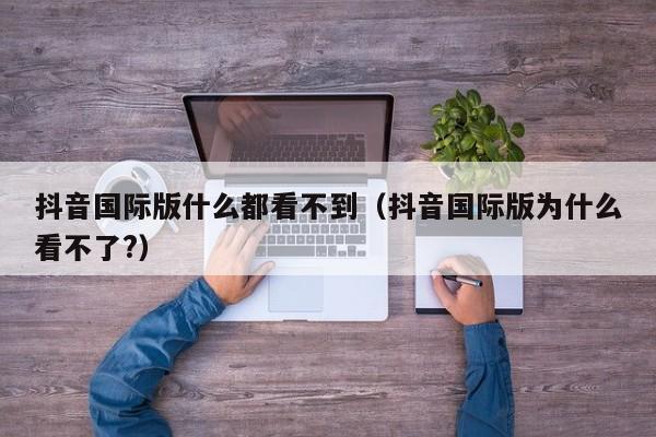 抖音国际版什么都看不到（抖音国际版为什么看不了?） 第1张