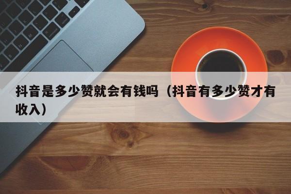 抖音是多少赞就会有钱吗（抖音有多少赞才有收入） 第1张