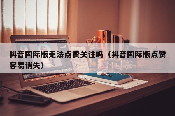 抖音国际版无法点赞关注吗（抖音国际版点赞容易消失） 第1张
