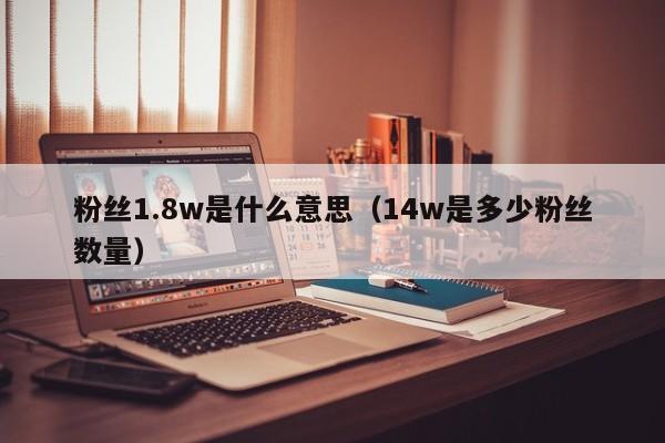粉丝1.8w是什么意思（14w是多少粉丝数量） 第1张