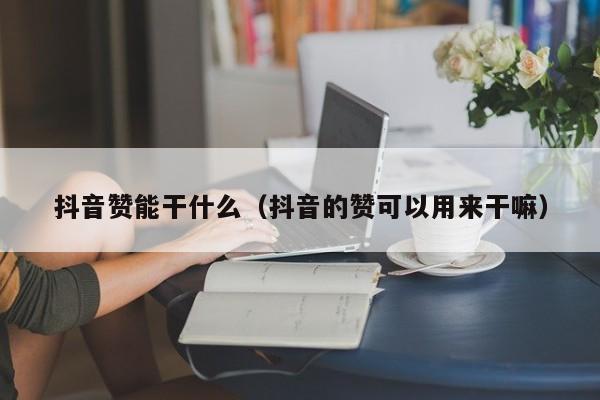 抖音赞能干什么（抖音的赞可以用来干嘛） 第1张