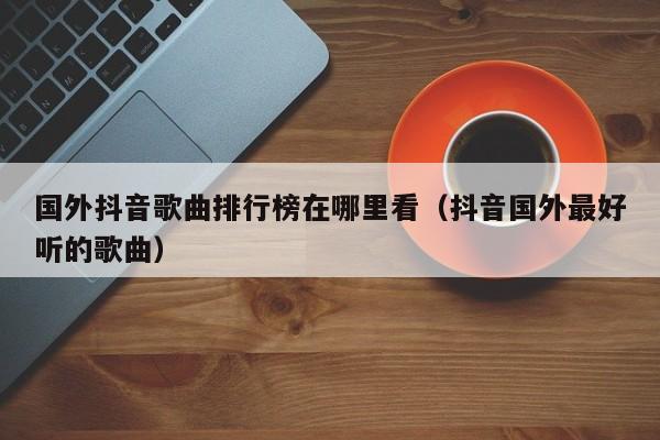 国外抖音歌曲排行榜在哪里看（抖音国外最好听的歌曲） 第1张