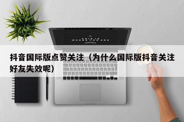 抖音国际版点赞关注（为什么国际版抖音关注好友失效呢） 第1张