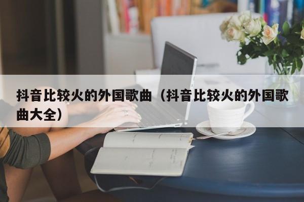 抖音比较火的外国歌曲（抖音比较火的外国歌曲大全） 第1张
