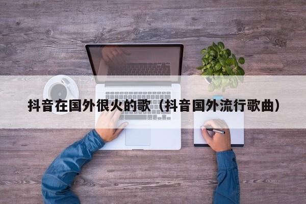 抖音在国外很火的歌（抖音国外流行歌曲） 第1张
