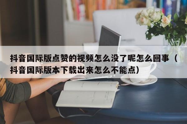 抖音国际版点赞的视频怎么没了呢怎么回事（抖音国际版本下载出来怎么不能点） 第1张
