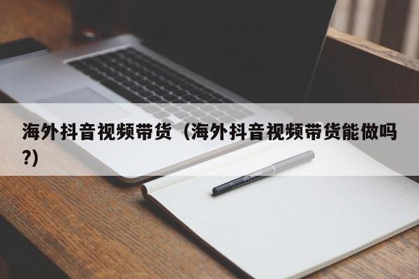 海外抖音视频带货（海外抖音视频带货能做吗?） 第1张
