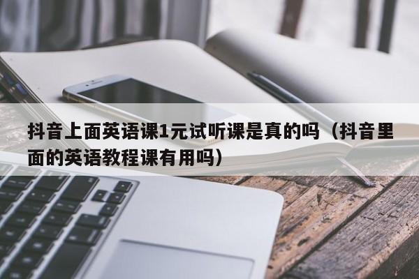 抖音上面英语课1元试听课是真的吗（抖音里面的英语教程课有用吗） 第1张