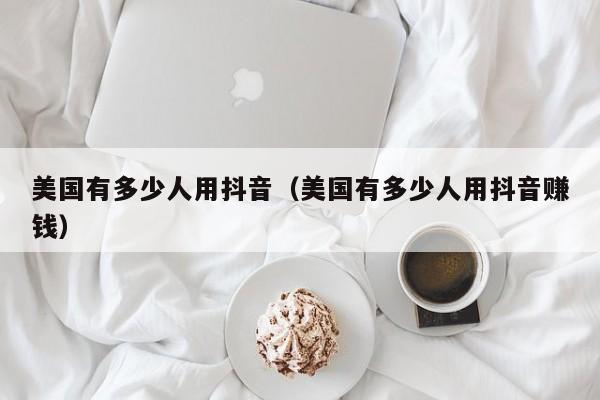 美国有多少人用抖音（美国有多少人用抖音赚钱） 第1张