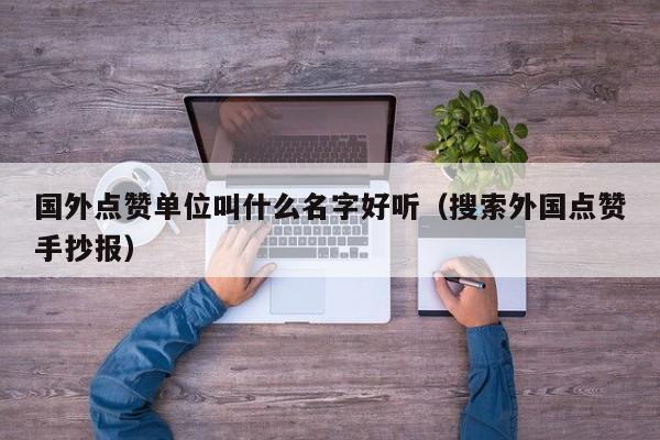 国外点赞单位叫什么名字好听（搜索外国点赞手抄报） 第1张