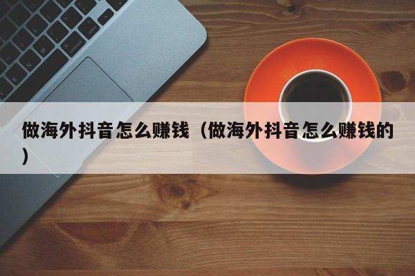 做海外抖音怎么赚钱（做海外抖音怎么赚钱的） 第1张