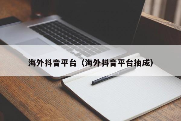 海外抖音平台（海外抖音平台抽成） 第1张