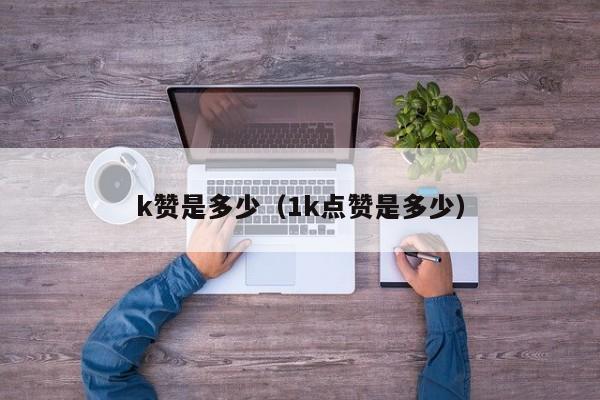 k赞是多少（1k点赞是多少） 第1张