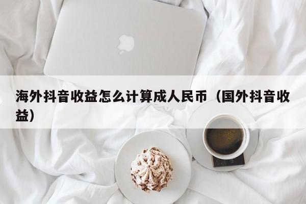 海外抖音收益怎么计算成人民币（国外抖音收益） 第1张