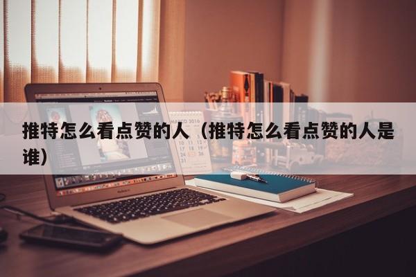 推特怎么看点赞的人（推特怎么看点赞的人是谁） 第1张