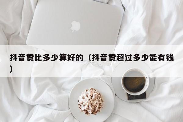 抖音赞比多少算好的（抖音赞超过多少能有钱） 第1张