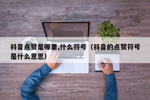 抖音点赞是哪里,什么符号（抖音的点赞符号是什么意思） 第1张