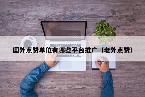 国外点赞单位有哪些平台推广（老外点赞） 第1张