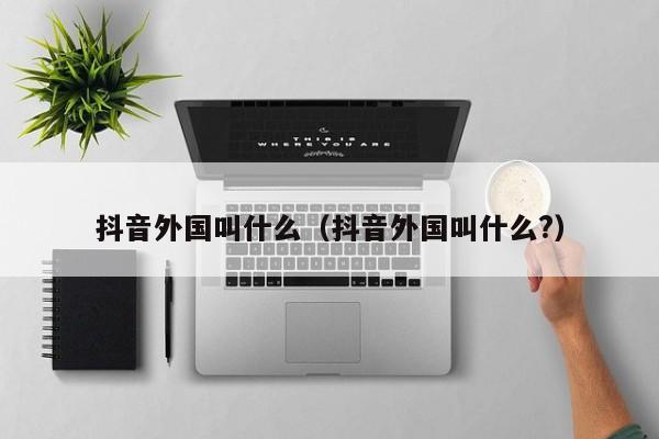 抖音外国叫什么（抖音外国叫什么?） 第1张
