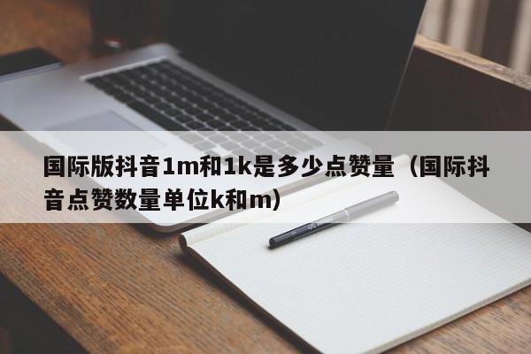 国际版抖音1m和1k是多少点赞量（国际抖音点赞数量单位k和m） 第1张